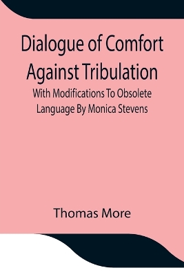 Dialogue of Comfort Against Tribulation With Modifications To Obsolete Language By Monica Stevens by Thomas More