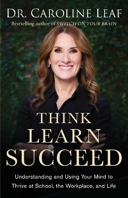 Think, Learn, Succeed: Understanding and Using Your Mind to Thrive at School, the Workplace, and Life by Dr. Caroline Leaf