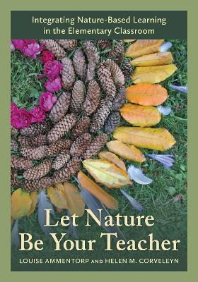 Let Nature Be Your Teacher: Integrating Nature-Based Learning in the Elementary Classroom by Louise Ammentorp