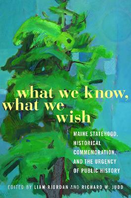 What We Know, What We Wish: Maine Statehood, Historical Commemoration, and the Urgency of Public History by Liam Riordan