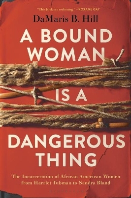 A Bound Woman Is a Dangerous Thing: The Incarceration of African American Women from Harriet Tubman to Sandra Bland book