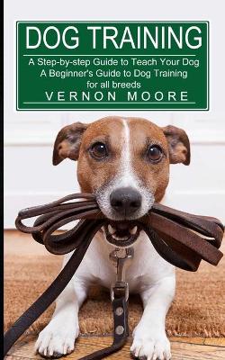 Dog Training: A Step-by-step Guide to Teach Your Dog (A Beginner's Guide to Dog Training for all breeds) book