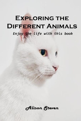 Exploring the Different Animals: Enjoy the life with this book by Alison Steven