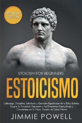 Estoicismo: Liderazgo, Disciplina, Sabiduría y Ejercicios Espirituales de la Ética Estoica. Supere la Ansiedad, Depresión y las Emociones Destructivas y Conviértase en la Mejor Versión de Usted Mismo by Jimmie Powell