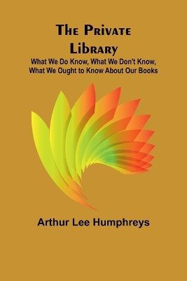 The Private Library; What We Do Know, What We Don't Know, What We Ought to Know About Our Books book