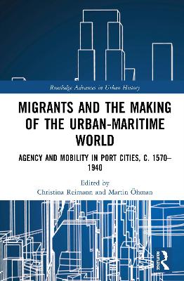 Migrants and the Making of the Urban-Maritime World: Agency and Mobility in Port Cities, c. 1570–1940 by Christina Reimann