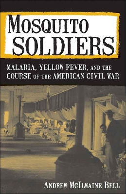 Mosquito Soldiers: Malaria, Yellow Fever, and the Course of the American Civil War by Andrew McIlwaine Bell