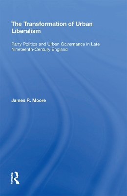 The The Transformation of Urban Liberalism: Party Politics and Urban Governance in Late Nineteenth-Century England by James Moore