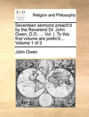 Seventeen Sermons Preach'd by the Reverend Dr. John Owen, D.D. ... Vol. I. to This First Volume Are Prefix'd... Volume 1 of 2 book