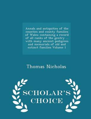 Annals and Antiquities of the Counties and County Families of Wales; Containing a Record of All Ranks of the Gentry ... with Many Ancient Pedigrees and Memorials of Old and Extinct Families Volume 1 - Scholar's Choice Edition by Thomas Nicholas