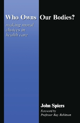 Who Owns Our Bodies?: Making Moral Choices in Health Care by John Spiers