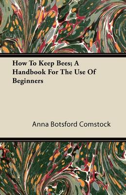 How To Keep Bees; A Handbook For The Use Of Beginners by Anna Botsford Comstock