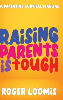 Raising Parents Is Tough: A Parenting Survival Manual by Roger Loomis