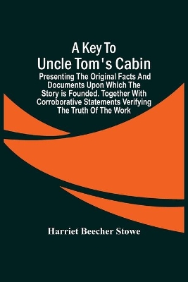 A A Key To Uncle Tom'S Cabin; Presenting The Original Facts And Documents Upon Which The Story Is Founded. Together With Corroborative Statements Verifying The Truth Of The Work by Professor Harriet Beecher Stowe