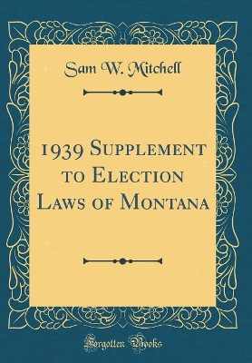 1939 Supplement to Election Laws of Montana (Classic Reprint) book