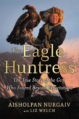 The Eagle Huntress: The True Story of the Girl Who Soared Beyond Expectations by Liz Welch