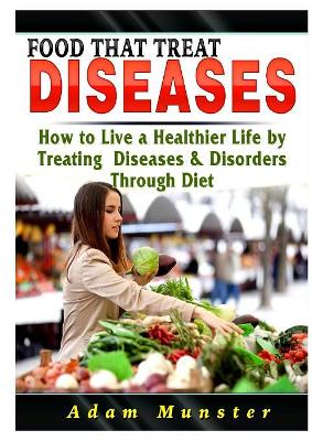 Foods That Treat Diseases: How to Live a Healthier Life by Treating Diseases & Disorders Through Diet book