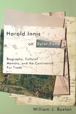 Harold Innis on Peter Pond: Biography, Cultural Memory, and the Continental Fur Trade book