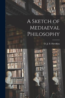 A Sketch of Mediaeval Philosophy by D J B (Denis John Bernard) Hawkins