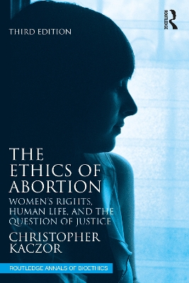 The Ethics of Abortion: Women’s Rights, Human Life, and the Question of Justice by Christopher Kaczor