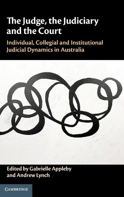 The Judge, the Judiciary and the Court: Individual, Collegial and Institutional Judicial Dynamics in Australia by Gabrielle Appleby