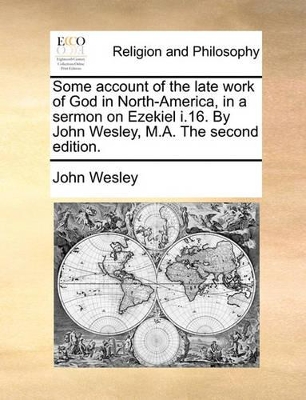 Some Account of the Late Work of God in North-America, in a Sermon on Ezekiel I.16. by John Wesley, M.A. the Second Edition. by John Wesley