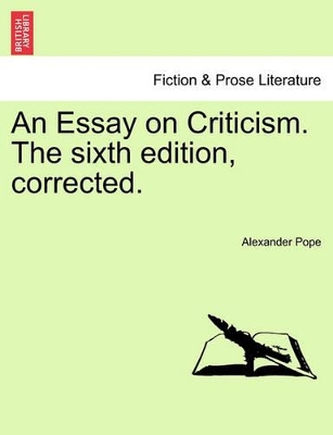 An Essay on Criticism. the Sixth Edition, Corrected. by Alexander Pope