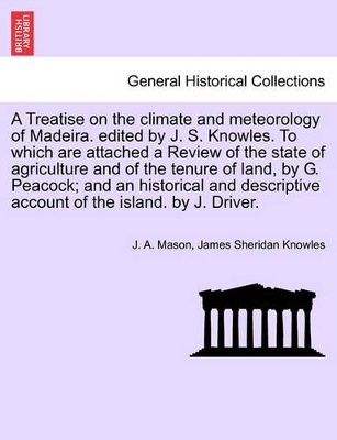 A Treatise on the Climate and Meteorology of Madeira. Edited by J. S. Knowles. to Which Are Attached a Review of the State of Agriculture and of the Tenure of Land, by G. Peacock; And an Historical and Descriptive Account of the Island. by J. Driver. book