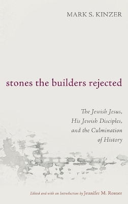 Stones the Builders Rejected: The Jewish Jesus, His Jewish Disciples, and the Culmination of History by Mark S Kinzer