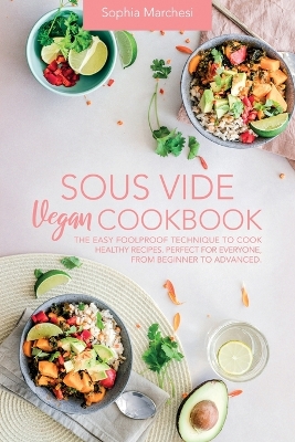 Sous Vide Vegan Cookbook: The Easy Foolproof Technique to Cook Healthy Recipes. Perfect for Everyone, from Beginner to Advanced by Sophia Marchesi