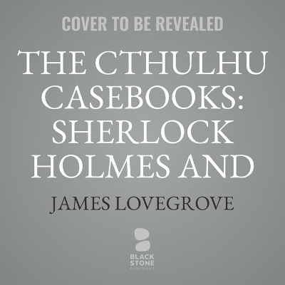 The Cthulhu Casebooks: Sherlock Holmes and the Highgate Horrors by James Lovegrove
