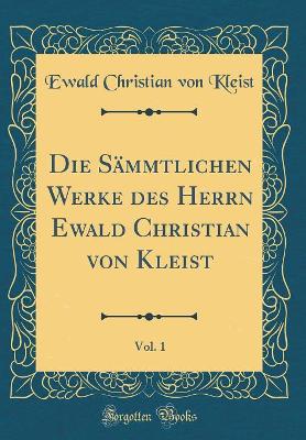 Die Sämmtlichen Werke des Herrn Ewald Christian von Kleist, Vol. 1 (Classic Reprint) by Ewald Christian von Kleist