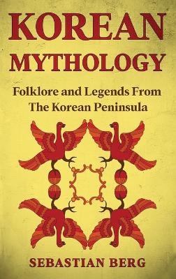 Korean Mythology: Folklore and Legends from the Korean Peninsula by Sebastian Berg