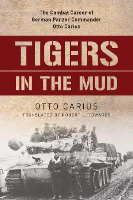 Tigers in the Mud: The Combat Career of German Panzer Commander Otto Carius by Otto Carius