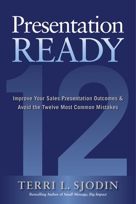 Presentation Ready: Improve Your Sales Presentation Outcomes and Avoid the Twelve Most Common Mistakes book