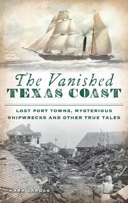 Vanished Texas Coast: Lost Port Towns, Mysterious Shipwrecks and Other True Tales book