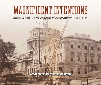 Magnificent Intentions: John Wood, First Federal Photographer (1856 - 1863) book