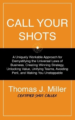 Call Your Shots: A Uniquely Workable Approach for Demystifying the Universal Laws of Business, Creating Winning Strategy, Unlocking Value, Unifying Teams, Avoiding Peril, and Making You Unstoppable book