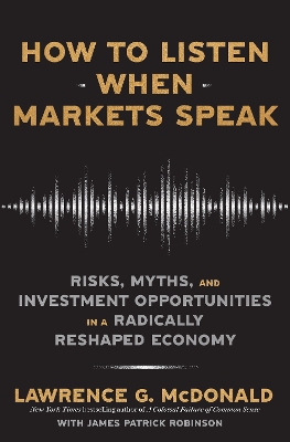 How to Listen When Markets Speak: Risks, Myths and Investment Opportunities in a Radically Reshaped Economy by Lawrence McDonald