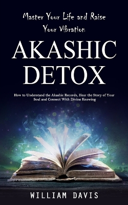 Akashic Records: Master Your Life and Raise Your Vibration (How to Understand the Akashic Records, Hear the Story of Your Soul and Connect With Divine Knowing) book