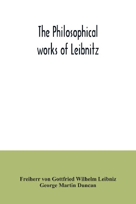 The philosophical works of Leibnitz: comprising the Monadology, New system of nature, Principles of nature and of grace, Letters to Clarke, Refutation of Spinoza, and his other important philosophical opuscules, together with the Abridgment of the Theodicy and extracts from the New essays on book