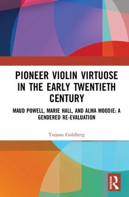 Pioneer Violin Virtuose in the Early Twentieth Century: Maud Powell, Marie Hall, and Alma Moodie: A Gendered Re-Evaluation by Tatjana Goldberg