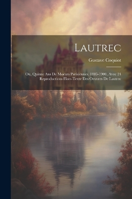 Lautrec; Ou, Quinze Ans De Moeurs Parisiennes, 1885-1900, Avec 24 Reproductions Hors-texte Des Oeuvres De Lautrec by Gustave Coquiot