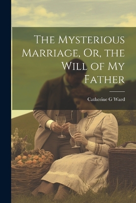 The Mysterious Marriage, Or, the Will of My Father by Catherine G Ward