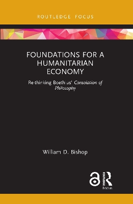 Foundations for a Humanitarian Economy: Re-thinking Boethius’ Consolation of Philosophy by William D. Bishop