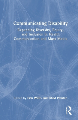 Communicating Disability: Expanding Diversity, Equity, and Inclusion in Health Communication and Mass Media by Erin Willis