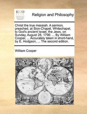 Christ the True Messiah. a Sermon, Preached, at Sion-Chapel, Whitechapel, to God's Ancient Israel, the Jews, on Sunday, August 28, 1796: ... by William Cooper, ... Accurately Taken in Short-Hand, by E. Hodgson, ... the Second Edition. book