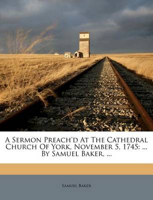 A Sermon Preach'd at the Cathedral Church of York, November 5, 1745: ... by Samuel Baker, ... book