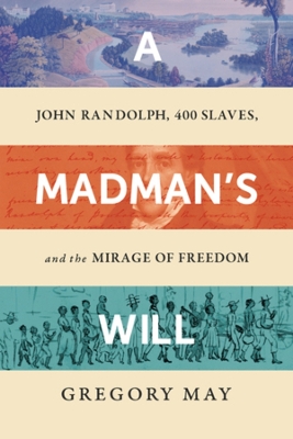 A Madman's Will: John Randolph, Four Hundred Slaves, and the Mirage of Freedom by Gregory May