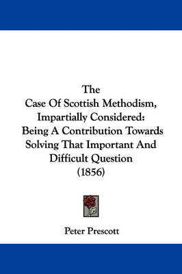 The Case Of Scottish Methodism, Impartially Considered: Being A Contribution Towards Solving That Important And Difficult Question (1856) book